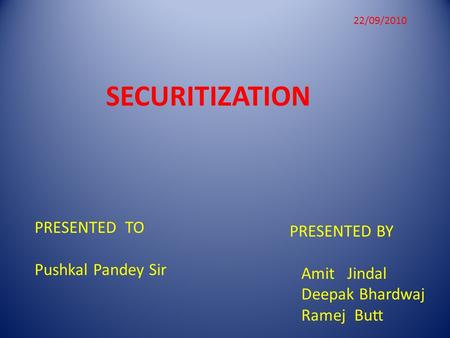 SECURITIZATION PRESENTED BY Amit Jindal Deepak Bhardwaj Ramej Butt PRESENTED TO Pushkal Pandey Sir 22/09/2010.