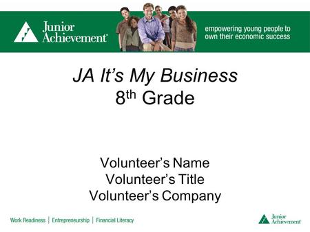 JA It’s My Business 8 th Grade Volunteer’s Name Volunteer’s Title Volunteer’s Company.