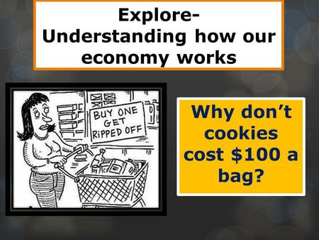 Explore- Understanding how our economy works Why don’t cookies cost $100 a bag?