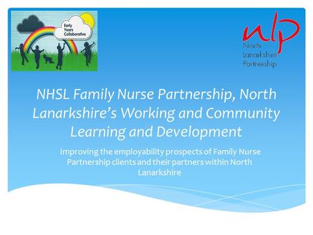 NHSL Family Nurse Partnership, North Lanarkshire’s Working and Community Learning and Development Improving the employability prospects of Family Nurse.