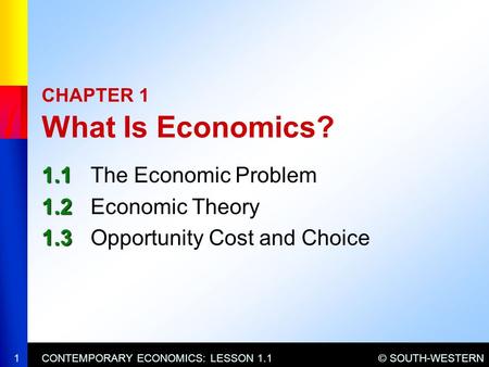 © SOUTH-WESTERNCONTEMPORARY ECONOMICS: LESSON 1.11 CHAPTER 1 What Is Economics? 1.1 1.1The Economic Problem 1.2 1.2Economic Theory 1.3 1.3Opportunity Cost.