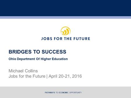 PATHWAYS TO ECONOMIC OPPORTUNITY Michael Collins Jobs for the Future | April 20-21, 2016 BRIDGES TO SUCCESS Ohio Department Of Higher Education.