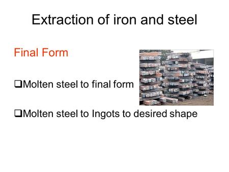 Extraction of iron and steel Final Form  Molten steel to final form  Molten steel to Ingots to desired shape.