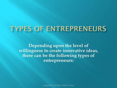 Depending upon the level of willingness to create innovative ideas, there can be the following types of entrepreneurs: compiled by Dr.Shiv Mohan Verma.