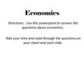 Economics Directions: Use this powerpoint to answer the questions about economics. Take your time and read through the questions on your sheet and each.