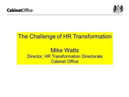 The Challenge of HR Transformation Mike Watts Director, HR Transformation Directorate Cabinet Office.