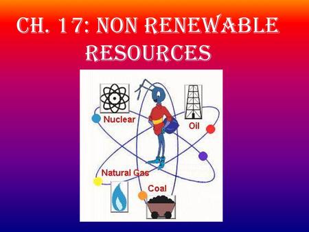 Ch. 17: Non Renewable Resources. Oil of Wilderness on Alaska’s North Slope? Oil has been extracted from parts of Alaska’s North Slope since 1977. The.