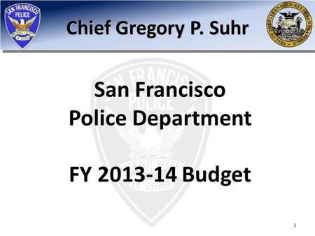 San Francisco Police Department FY 2013-14 Budget Chief Gregory P. Suhr 1.