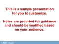 This is a sample presentation for you to customize. Notes are provided for guidance and should be modified based on your audience.