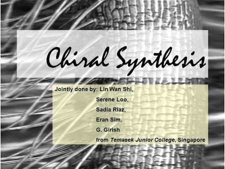 Chiral Synthesis Jointly done by: Lin Wan Shi, Serene Loo, Sadia Riaz, Eran Sim, G. Girish from Temasek Junior College, Singapore.