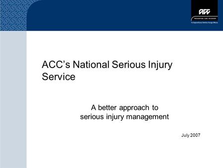 ACC’s National Serious Injury Service A better approach to serious injury management July 2007.