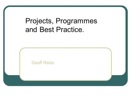 Projects, Programmes and Best Practice. Geoff Reiss.