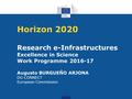 1 Horizon 2020 Research e-Infrastructures Excellence in Science Work Programme 2016-17 Augusto BURGUEÑO ARJONA DG CONNECT European Commission.