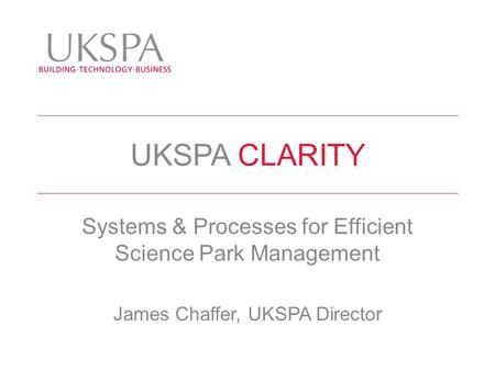 UKSPA CLARITY Systems & Processes for Efficient Science Park Management James Chaffer, UKSPA Director.