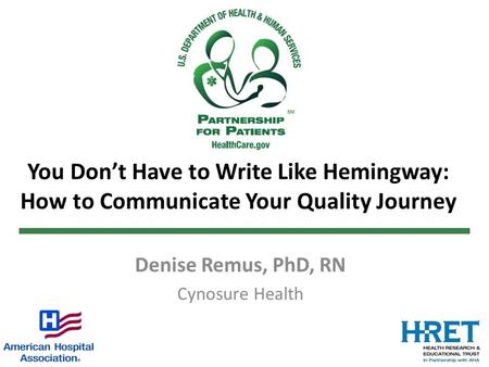 You Don’t Have to Write Like Hemingway: How to Communicate Your Quality Journey Denise Remus, PhD, RN Cynosure Health.