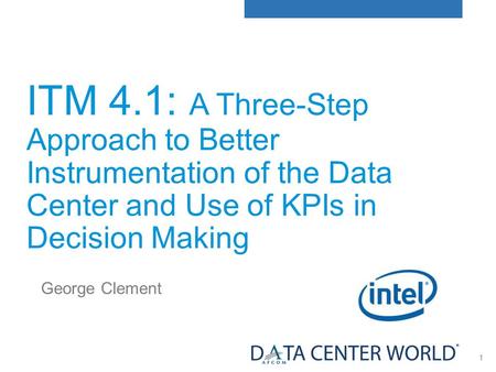 1 ITM 4.1: A Three-Step Approach to Better Instrumentation of the Data Center and Use of KPIs in Decision Making George Clement.