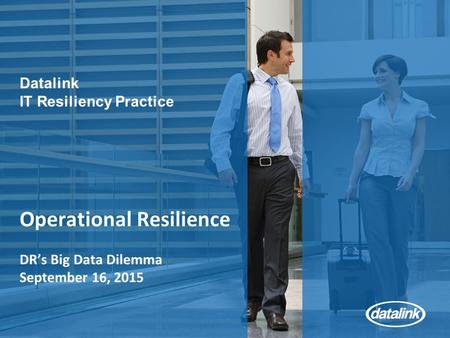 Operational Resilience DR’s Big Data Dilemma September 16, 2015 Datalink IT Resiliency Practice.