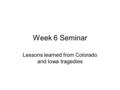 Week 6 Seminar Lessons learned from Colorado and Iowa tragedies.