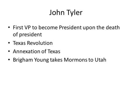 John Tyler First VP to become President upon the death of president Texas Revolution Annexation of Texas Brigham Young takes Mormons to Utah.