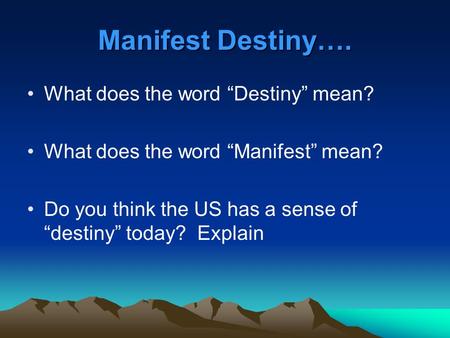 Manifest Destiny…. What does the word “Destiny” mean? What does the word “Manifest” mean? Do you think the US has a sense of “destiny” today? Explain.