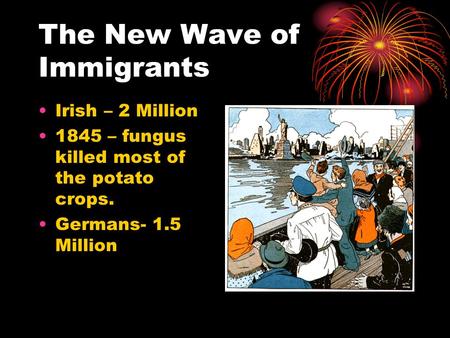 The New Wave of Immigrants Irish – 2 Million 1845 – fungus killed most of the potato crops. Germans- 1.5 Million.