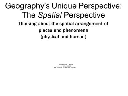 Geography’s Unique Perspective: The Spatial Perspective Thinking about the spatial arrangement of places and phenomena (physical and human)