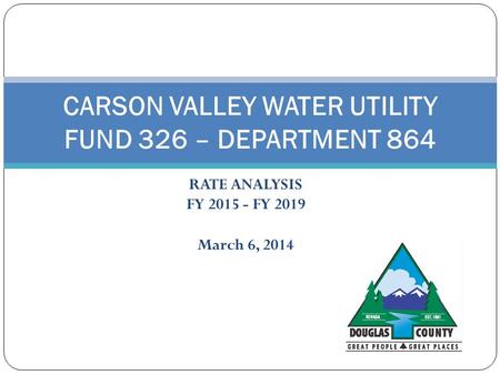 RATE ANALYSIS FY 2015 - FY 2019 March 6, 2014 CARSON VALLEY WATER UTILITY FUND 326 – DEPARTMENT 864.