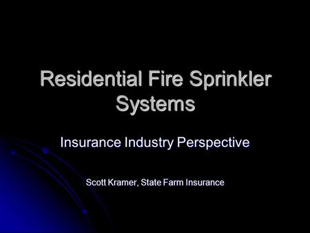 Residential Fire Sprinkler Systems Insurance Industry Perspective Scott Kramer, State Farm Insurance.