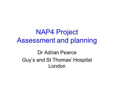 NAP4 Project Assessment and planning Dr Adrian Pearce Guy’s and St Thomas’ Hospital London.