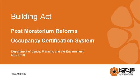 Www.nt.gov.au Building Act Post Moratorium Reforms Occupancy Certification System Department of Lands, Planning and the Environment May 2016.