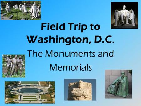 Field Trip to Washington, D.C. The Monuments and Memorials.