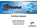 FirstNet Update Kevin McGinnis FirstNet Board Member November 13, 2014.