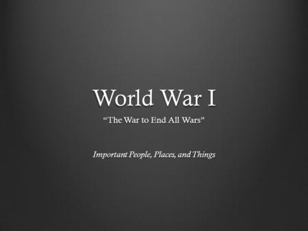 World War I “The War to End All Wars” Important People, Places, and Things.