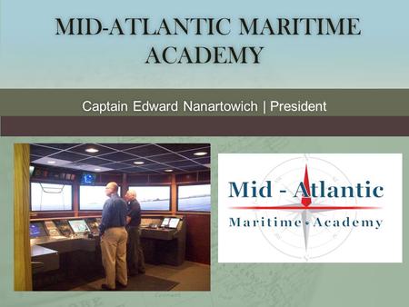 MID-ATLANTIC MARITIME ACADEMY MID-ATLANTIC MARITIME ACADEMY Captain Edward Nanartowich | Captain Edward Nanartowich | President.