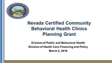 Nevada Certified Community Behavioral Health Clinics Planning Grant Division of Public and Behavioral Health Division of Health Care Financing and Policy.