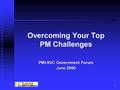 2/9/02 1 Overcoming Your Top PM Challenges PMI-SVC Government Forum June 2006.