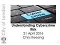 City of London 1 Understanding Cybercrime Risk 21 April 2016 Chris Keesing.