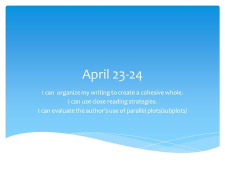 April 23-24 I can organize my writing to create a cohesive whole. I can use close reading strategies. I can evaluate the author’s use of parallel plots/subplots/