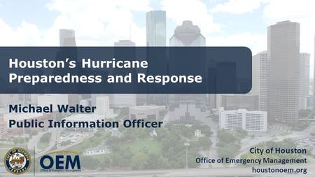 City of Houston Office of Emergency Management houstonoem.org Houston’s Hurricane Preparedness and Response Michael Walter Public Information Officer.