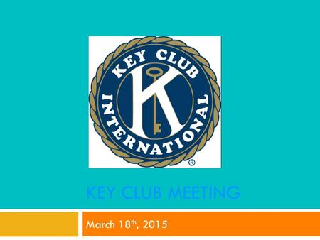 KEY CLUB MEETING March 18 th, 2015. Key Club Pledge I pledge, on my honor, to uphold the Objects of Key Club International; to build my home, school and.