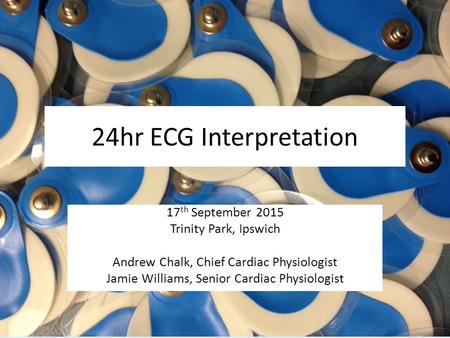 24hr ECG Interpretation 17 th September 2015 Trinity Park, Ipswich Andrew Chalk, Chief Cardiac Physiologist Jamie Williams, Senior Cardiac Physiologist.