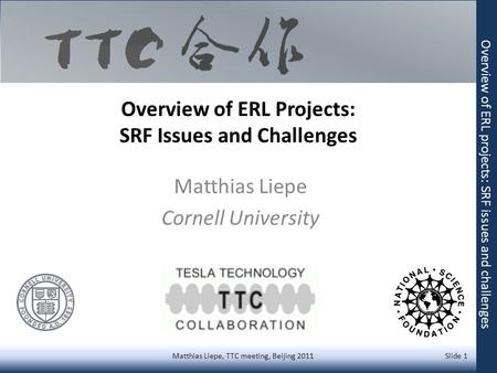 Overview of ERL Projects: SRF Issues and Challenges Matthias Liepe Cornell University Matthias Liepe, TTC meeting, Beijing 2011 Slide 1 Overview of ERL.