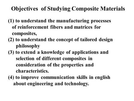 Objectives of Studying Composite Materials (1) to understand the manufacturing processes of reinforcement fibers and matrices for composites, (2) to understand.