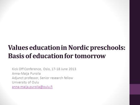 Values education in Nordic preschools: Basis of education for tomorrow Kick Off Conference, Oslo, 17-18 June 2013 Anna-Maija Puroila Adjunct professor,