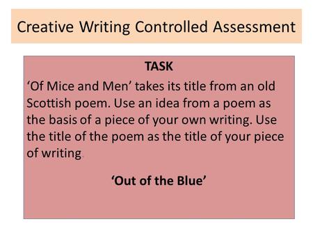 Creative Writing Controlled Assessment TASK ‘Of Mice and Men’ takes its title from an old Scottish poem. Use an idea from a poem as the basis of a piece.