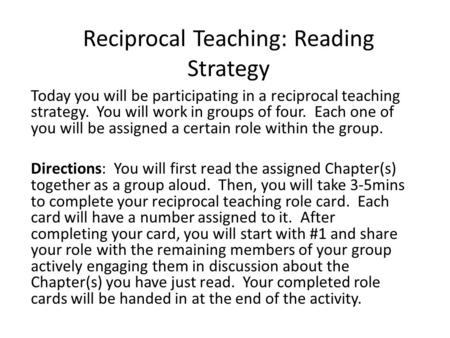 Reciprocal Teaching: Reading Strategy Today you will be participating in a reciprocal teaching strategy. You will work in groups of four. Each one of you.