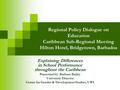 Regional Policy Dialogue on Education Caribbean Sub-Regional Meeting Hilton Hotel, Bridgetown, Barbados Explaining Differences in School Performance throughout.