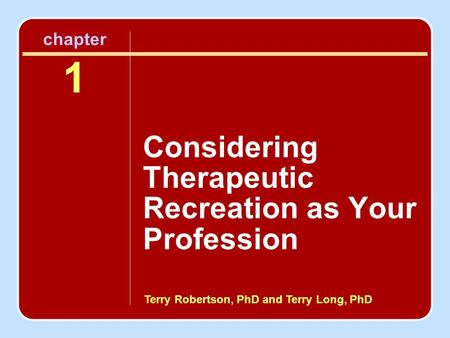 Terry Robertson, PhD and Terry Long, PhD chapter 1 Considering Therapeutic Recreation as Your Profession.