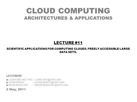 CLOUD COMPUTING ARCHITECTURES & APPLICATIONS LECTURERS LAZAR KIRCHEV, PhD ILIYAN NENOV KRUM BAKALSKY 2 May, 2011 LECTURE #11 SCIENTIFIC APPLICATIONS FOR.