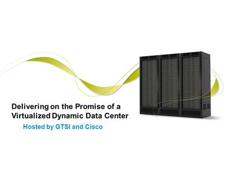 1 Delivering on the Promise of a Virtualized Dynamic Data Center Hosted by GTSI and Cisco.